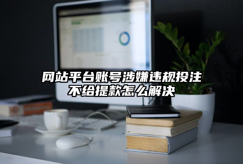 网站平台账号涉嫌违规出款不给提现怎么解决