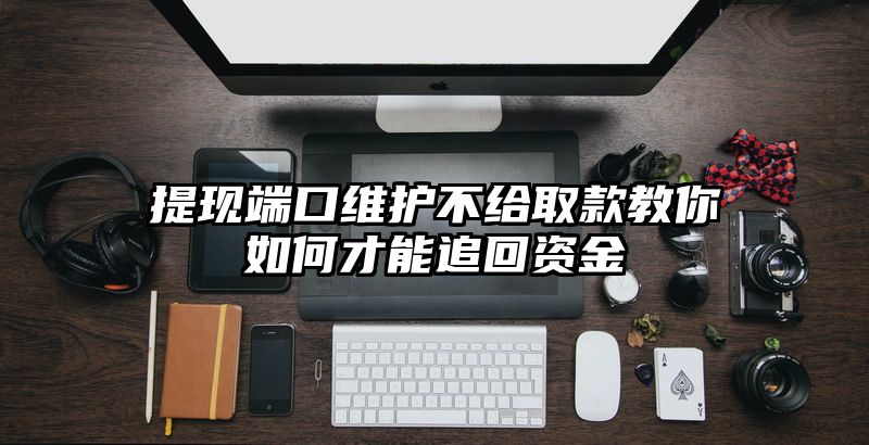 提现端口维护不给取款教你如何才能追回资金