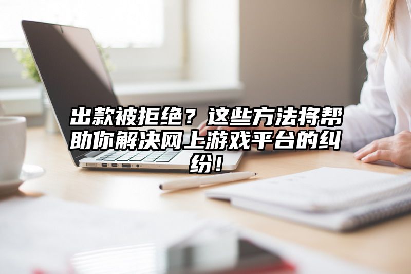 出款被拒绝？这些方法将帮助你解决网上游戏平台的纠纷！