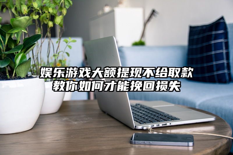 娱乐游戏大额提现不给取款教你如何才能挽回损失