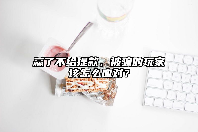 赢了不给提现，被骗的玩家该怎么应对？