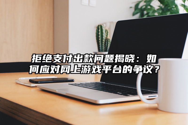 拒绝支付出款问题揭晓：如何应对网上游戏平台的争议？