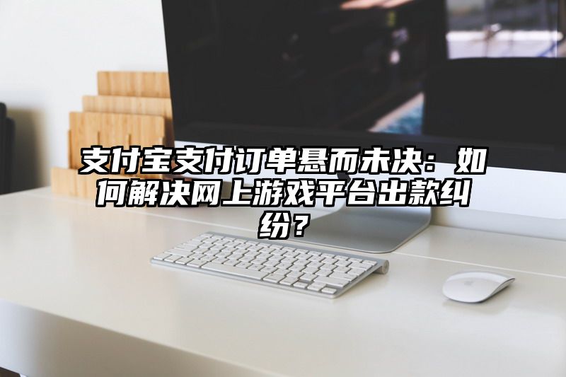 支付宝支付订单悬而未决：如何解决网上游戏平台出款纠纷？