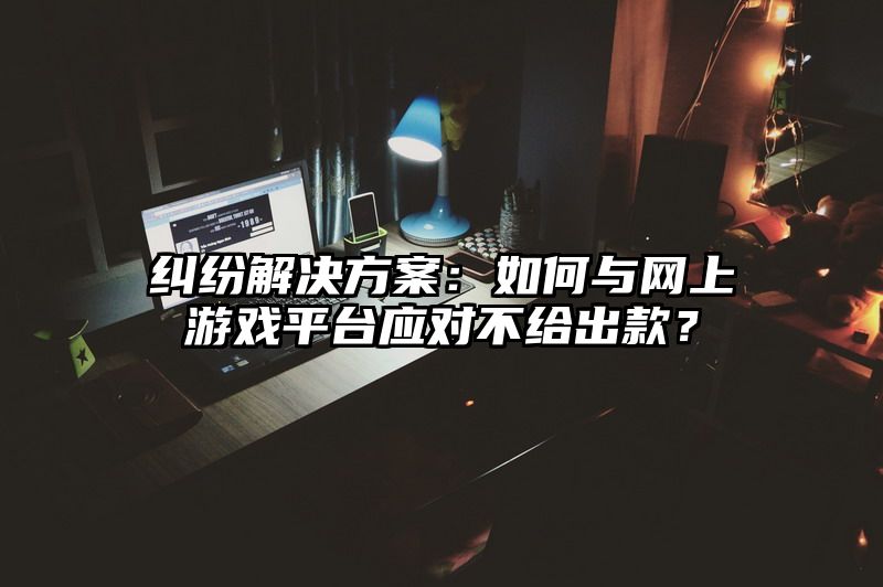 纠纷解决方案：如何与网上游戏平台应对不给出款？