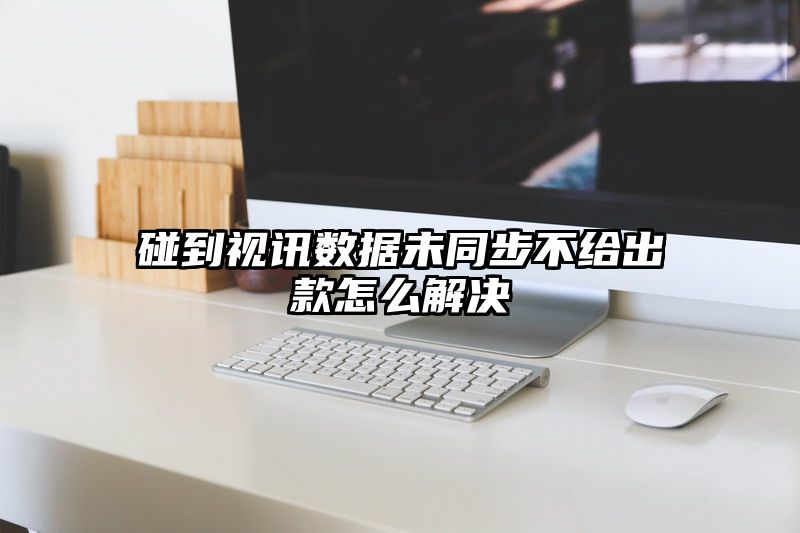 碰到视讯数据未同步不给出款怎么解决