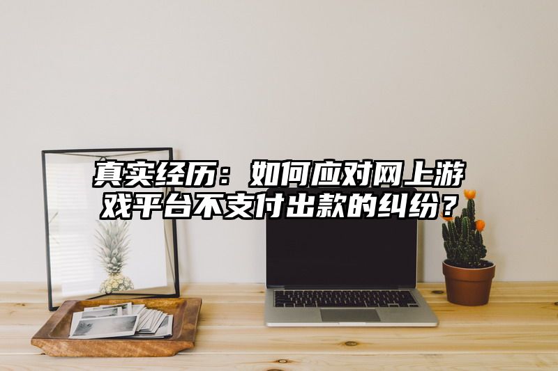 真实经历：如何应对网上游戏平台不支付出款的纠纷？