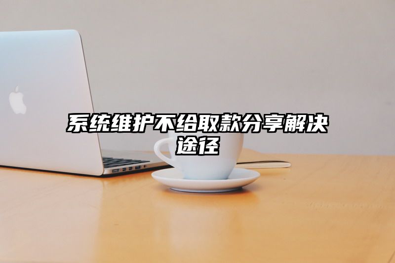 系统维护不给取款分享解决途径