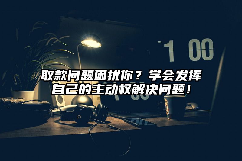 取款问题困扰你？学会发挥自己的主动权解决问题！