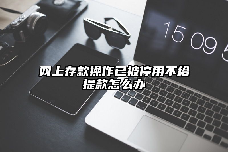 网上存款操作已被停用不给提现怎么办