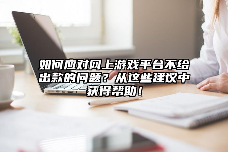 如何应对网上游戏平台不给出款的问题？从这些建议中获得帮助！