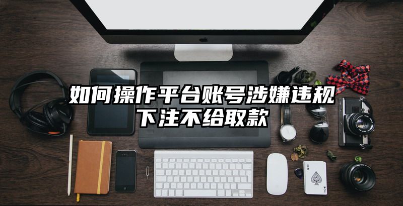 如何操作平台账号涉嫌违规出款不给取款