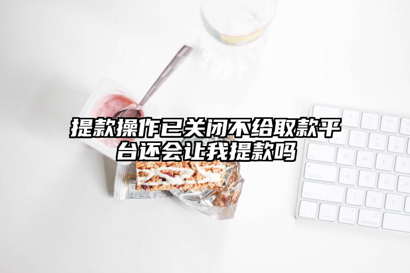 提现操作已关闭不给取款平台还会让我提现吗