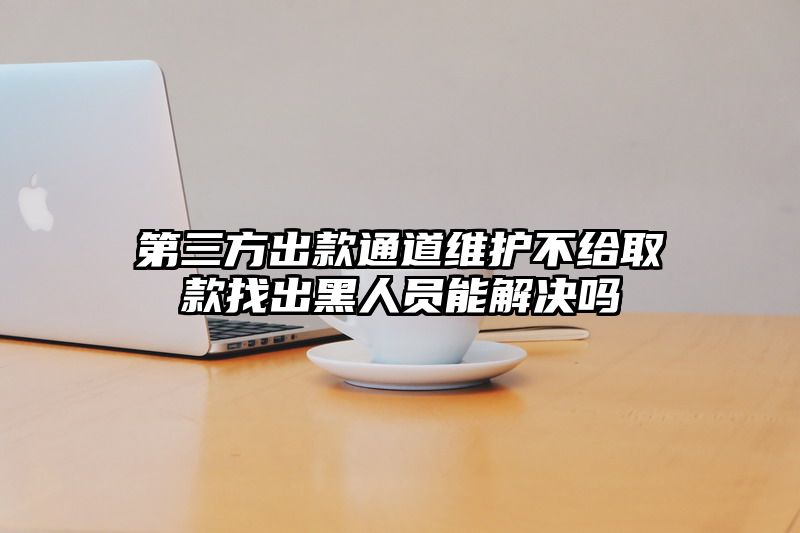 第三方出款通道维护不给取款找出黑人员能解决吗