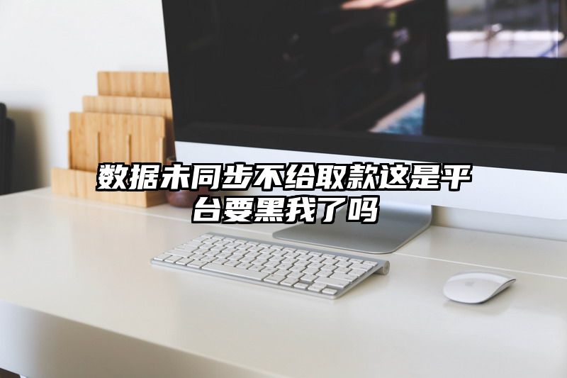 数据未同步不给取款这是平台要黑我了吗