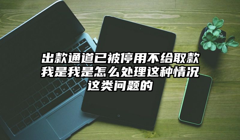 出款通道已被停用不给取款我是我是怎么处理这种情况这类问题的