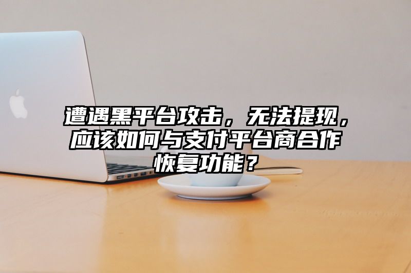 遭遇黑平台攻击，无法提现，应该如何与支付平台商合作恢复功能？