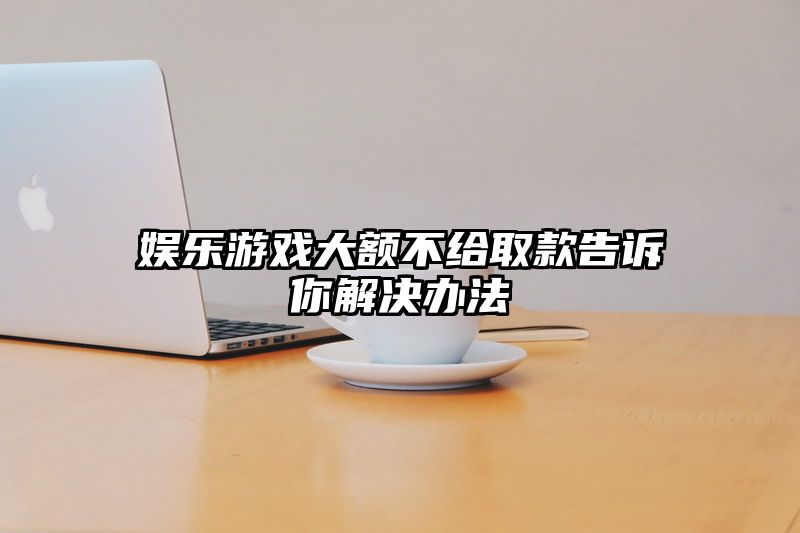 娱乐游戏大额不给取款告诉你解决办法