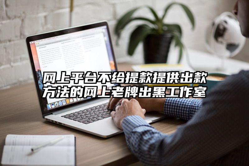 网上平台不给提现提供出款方法的网上老牌出黑工作室