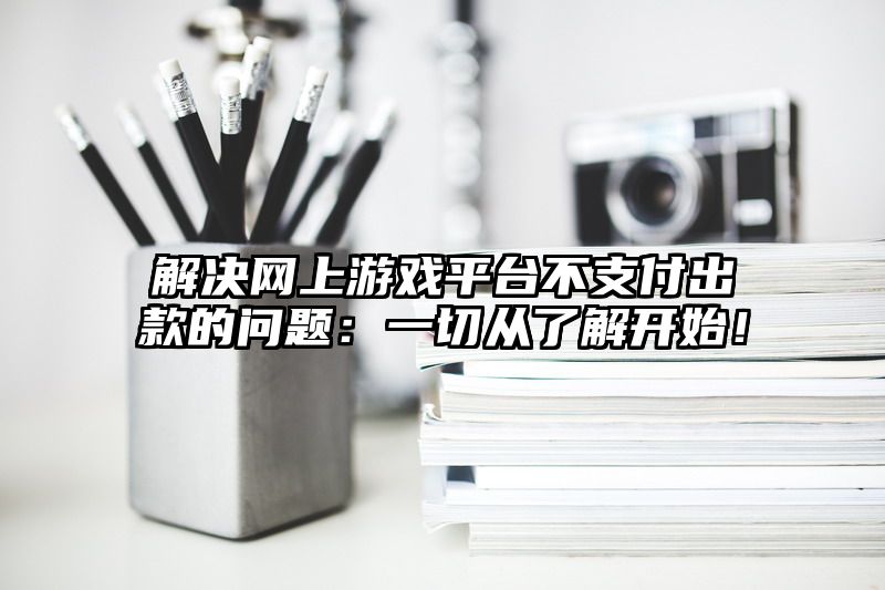 解决网上游戏平台不支付出款的问题：一切从了解开始！