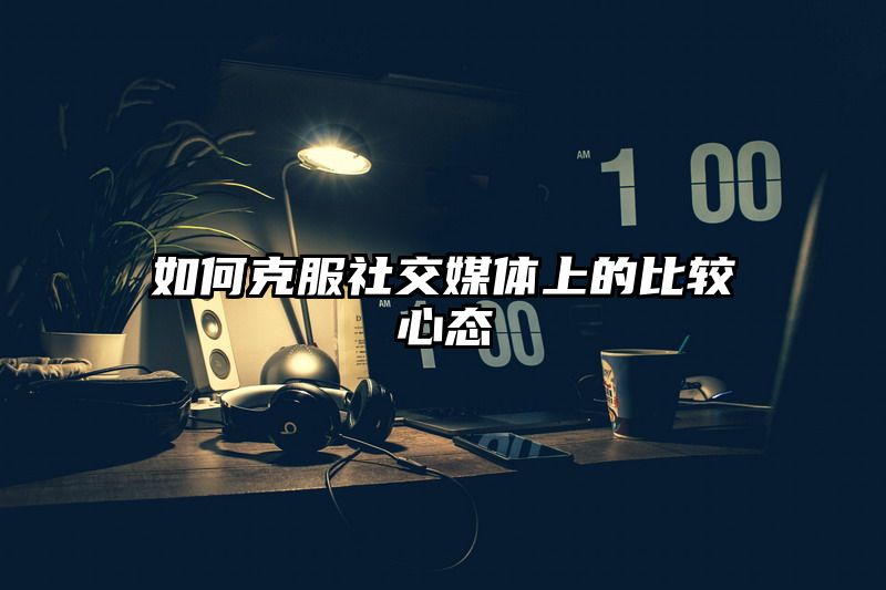 如何克服社交媒体上的比较心态