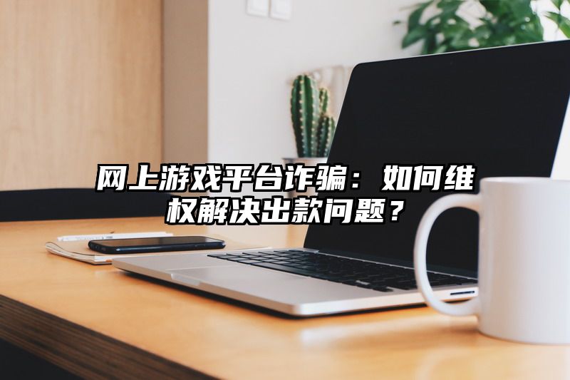 网上游戏平台：如何维权解决出款问题？