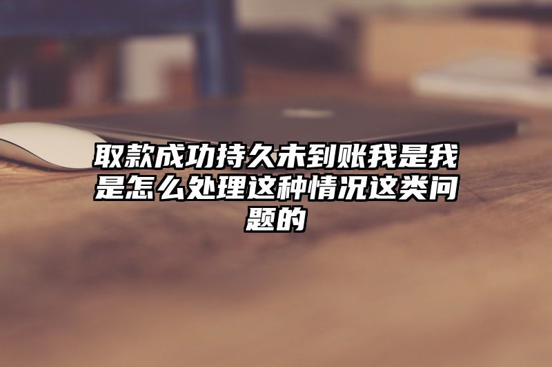 取款成功持久未到账我是我是怎么处理这种情况这类问题的