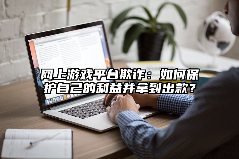 网上游戏平台欺诈：如何保护自己的利益并拿到出款？