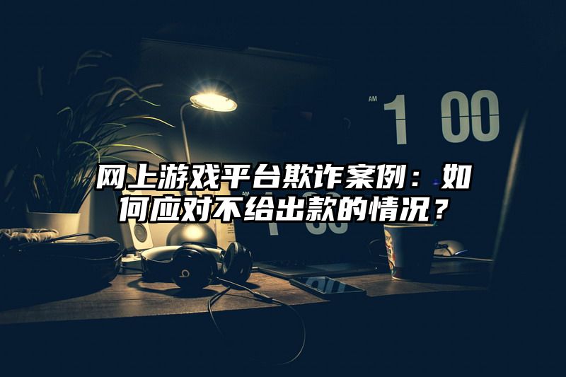 网上游戏平台欺诈案例：如何应对不给出款的情况？