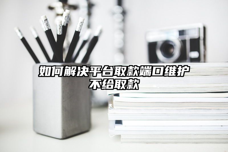 如何解决平台取款端口维护不给取款