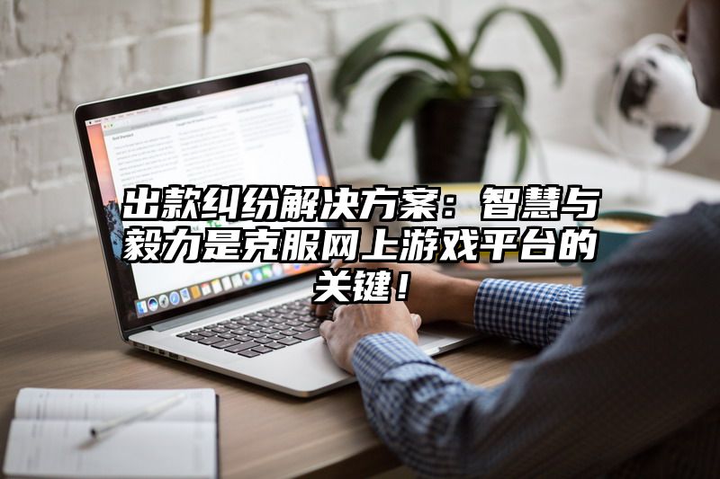 出款纠纷解决方案：智慧与毅力是克服网上游戏平台的关键！