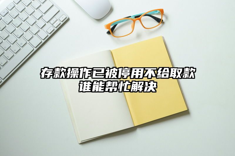 存款操作已被停用不给取款谁能帮忙解决