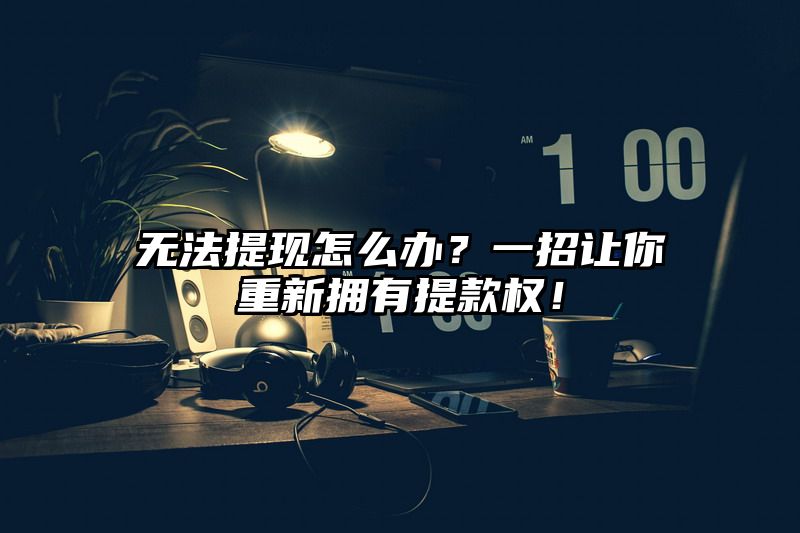 无法提现怎么办？一招让你重新拥有提现权！