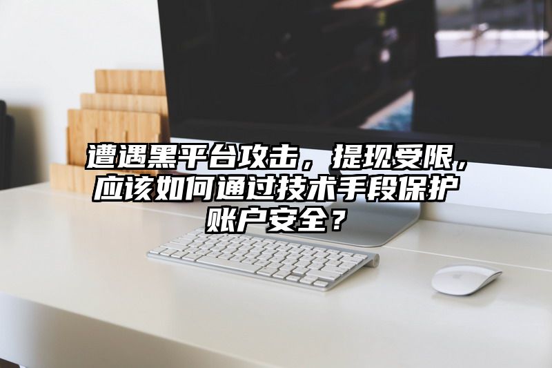 遭遇黑平台攻击，提现受限，应该如何通过技术手段保护账户安全？