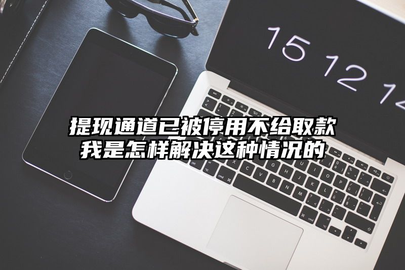 提现通道已被停用不给取款我是怎样解决这种情况的