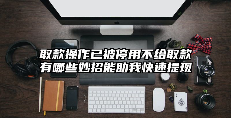 取款操作已被停用不给取款有哪些妙招能助我快速提现