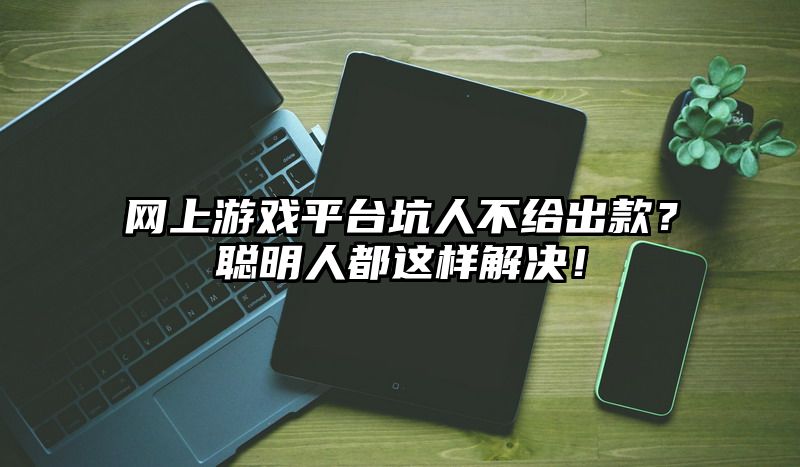 网上游戏平台坑人不给出款？聪明人都这样解决！