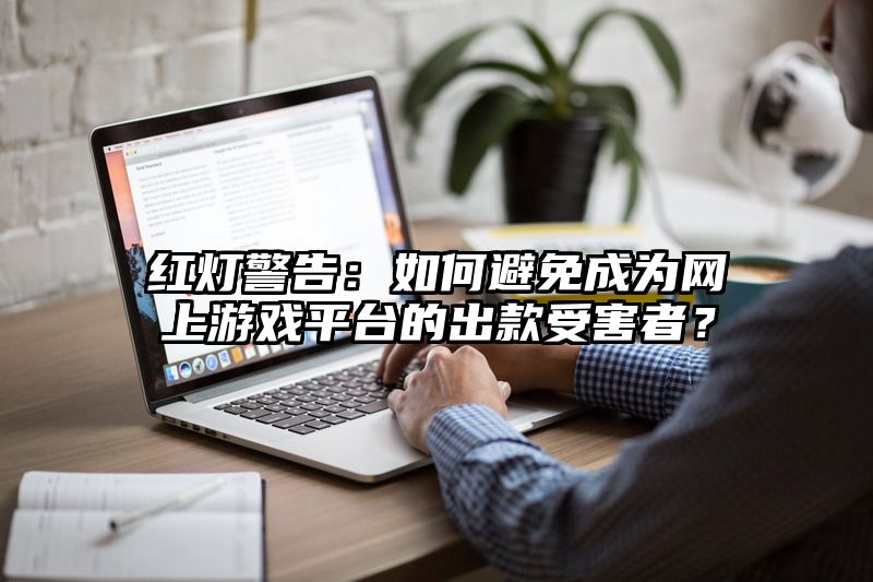 红灯警告：如何避免成为网上游戏平台的出款受害者？