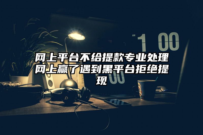 网上平台不给提现专业处理网上赢了遇到黑平台拒绝提现