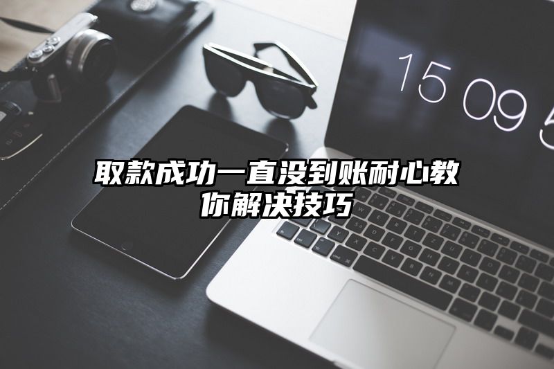 取款成功一直没到账耐心教你解决技巧