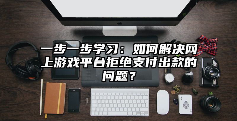 一步一步学习：如何解决网上游戏平台拒绝支付出款的问题？