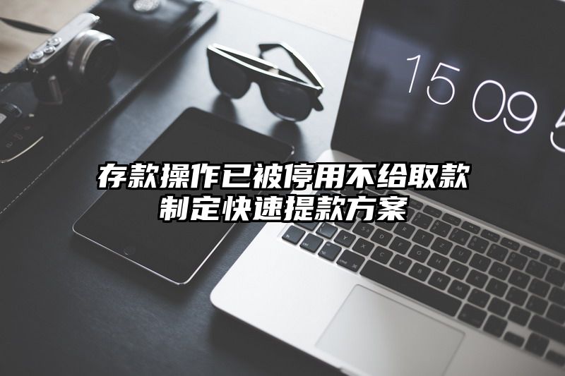 存款操作已被停用不给取款制定快速提现方案