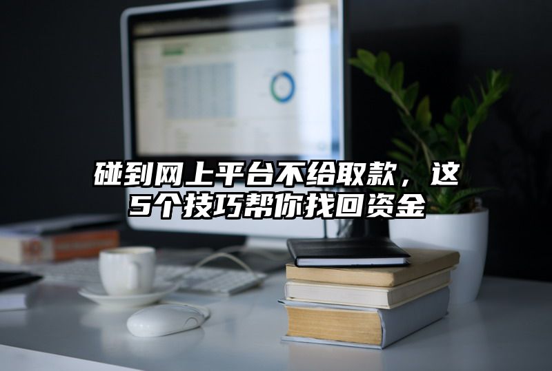 碰到网上平台不给取款，这5个技巧帮你找回资金