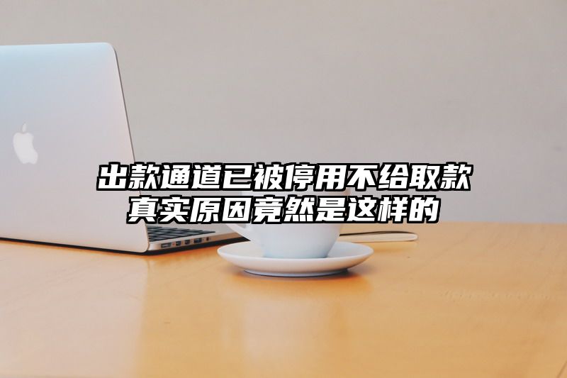 出款通道已被停用不给取款真实原因竟然是这样的