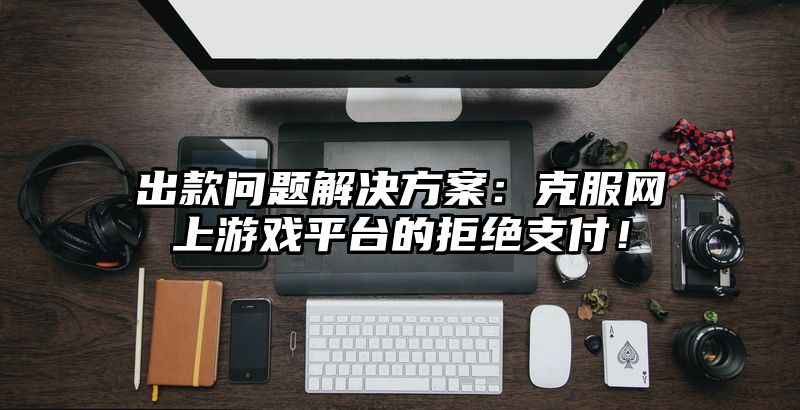 出款问题解决方案：克服网上游戏平台的拒绝支付！