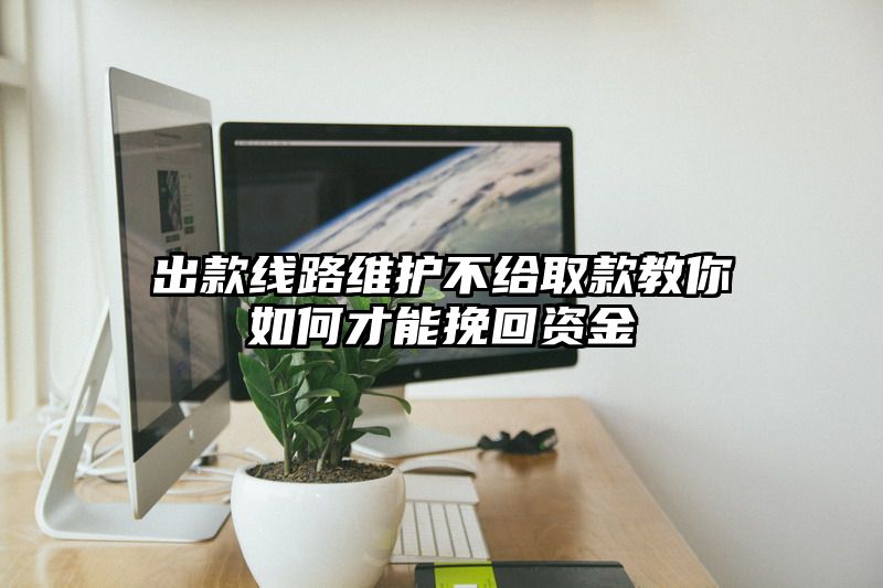 出款线路维护不给取款教你如何才能挽回资金