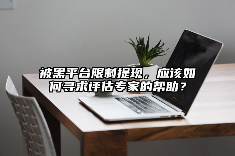 被黑平台限制提现，应该如何寻求评估专家的帮助？