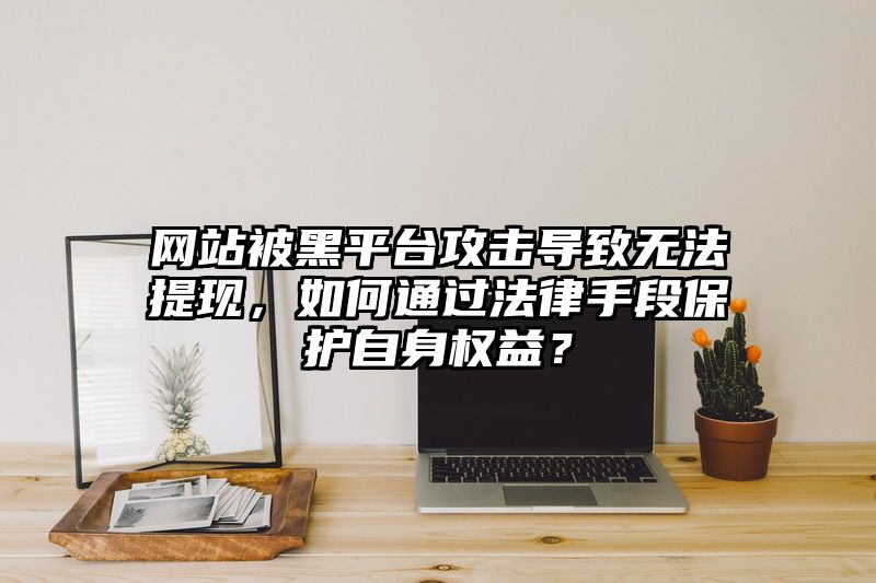 网站被黑平台攻击导致无法提现，如何通过法律手段保护自身权益？