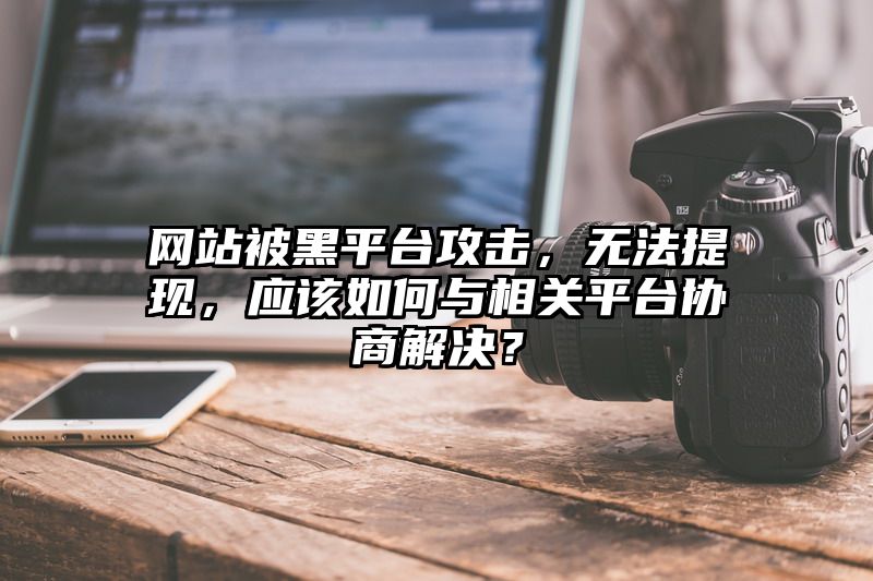 网站被黑平台攻击，无法提现，应该如何与相关平台协商解决？