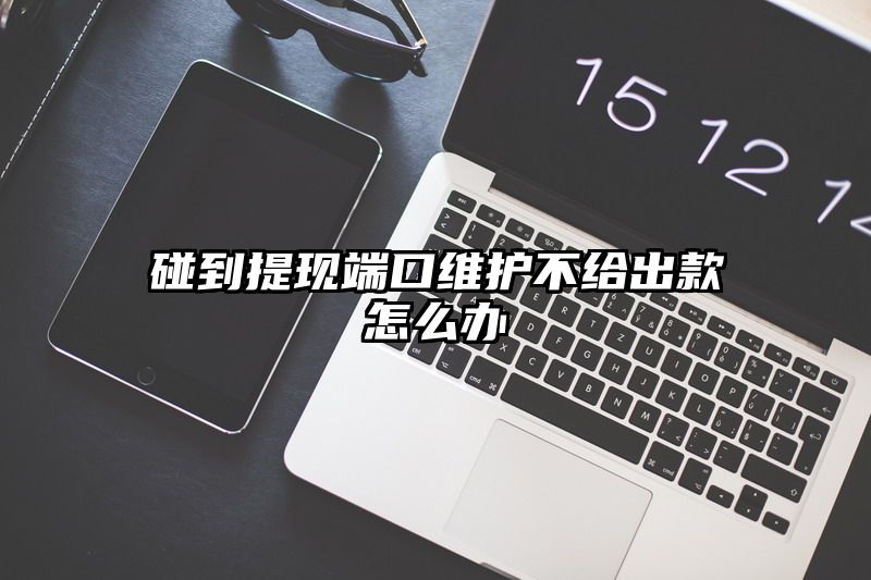 碰到提现端口维护不给出款怎么办