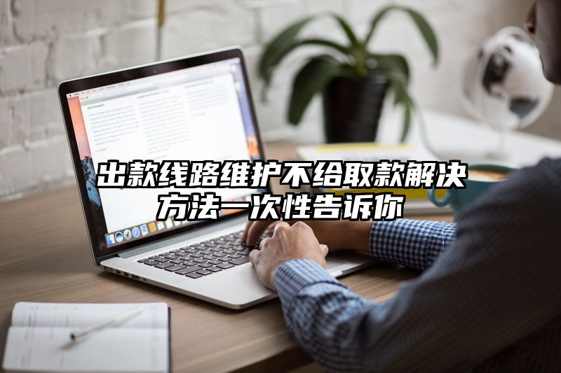 出款线路维护不给取款解决方法一次性告诉你